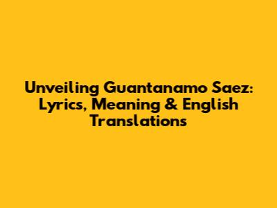 Unveiling Guantanamo Saez: Lyrics, Meaning & English Translations