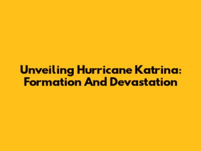 Unveiling Hurricane Katrina: Formation And Devastation