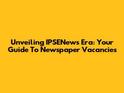 Unveiling IPSENews Era: Your Guide To Newspaper Vacancies