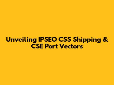 Unveiling IPSEO CSS Shipping & CSE Port Vectors