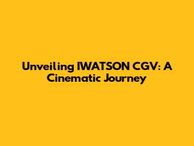 Unveiling IWATSON CGV: A Cinematic Journey