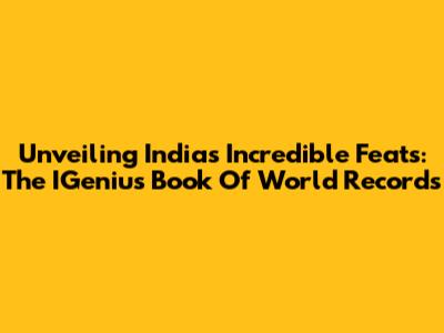 Unveiling India's Incredible Feats: The IGenius Book Of World Records