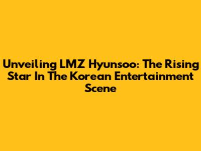 Unveiling LMZ Hyunsoo: The Rising Star In The Korean Entertainment Scene
