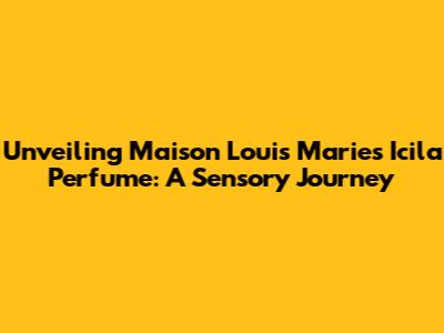 Unveiling Maison Louis Marie's Icila Perfume: A Sensory Journey
