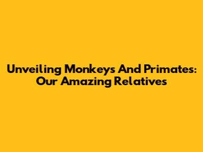 Unveiling Monkeys And Primates: Our Amazing Relatives