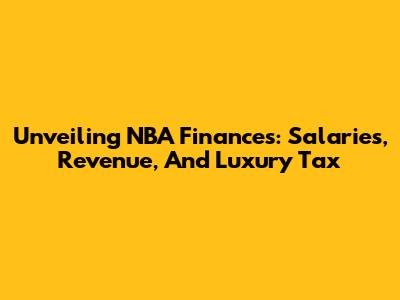 Unveiling NBA Finances: Salaries, Revenue, And Luxury Tax
