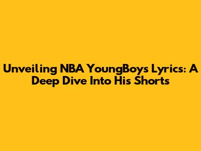 Unveiling NBA YoungBoy's Lyrics: A Deep Dive Into His Shorts