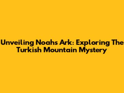 Unveiling Noah's Ark: Exploring The Turkish Mountain Mystery