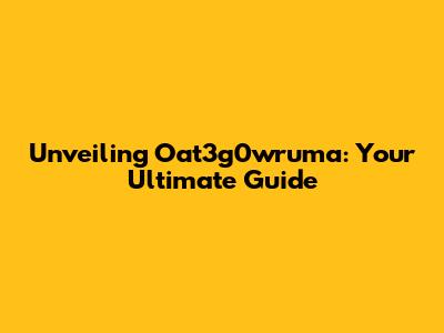 Unveiling Oat3g0wruma: Your Ultimate Guide