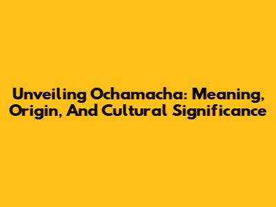 Unveiling Ochamacha: Meaning, Origin, And Cultural Significance