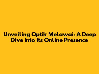 Unveiling Optik Melawai: A Deep Dive Into Its Online Presence