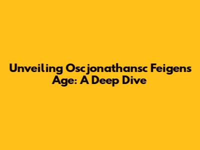 Unveiling Oscjonathansc Feigen's Age: A Deep Dive