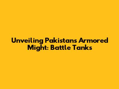 Unveiling Pakistan's Armored Might: Battle Tanks