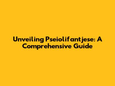 Unveiling Pseiolifantjese: A Comprehensive Guide