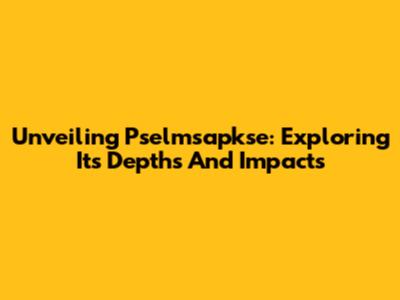 Unveiling Pselmsapkse: Exploring Its Depths And Impacts