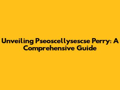 Unveiling Pseoscellysescse Perry: A Comprehensive Guide