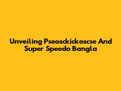 Unveiling Pseosckickoscse And Super Speedo Bangla