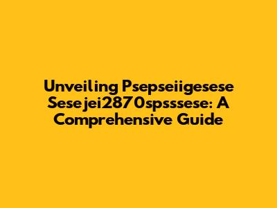 Unveiling Psepseiigesese Sesejei2870spsssese: A Comprehensive Guide