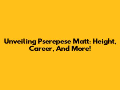 Unveiling Pserepese Matt: Height, Career, And More!