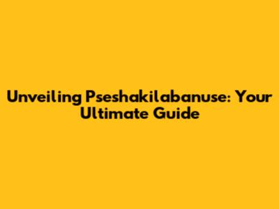 Unveiling Pseshakilabanuse: Your Ultimate Guide
