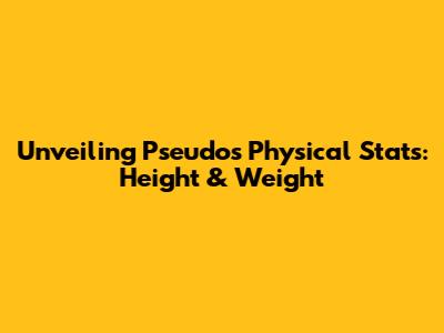 Unveiling Pseudo's Physical Stats: Height & Weight