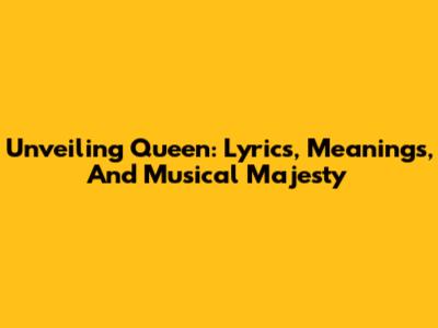 Unveiling Queen: Lyrics, Meanings, And Musical Majesty