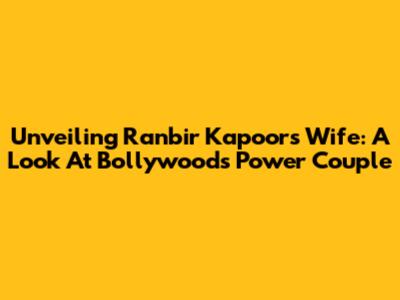 Unveiling Ranbir Kapoor's Wife: A Look At Bollywood's Power Couple