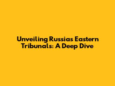 Unveiling Russia's Eastern Tribunals: A Deep Dive