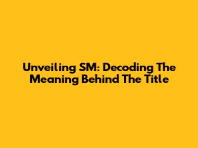 Unveiling SM: Decoding The Meaning Behind The Title