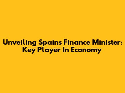 Unveiling Spain's Finance Minister: Key Player In Economy