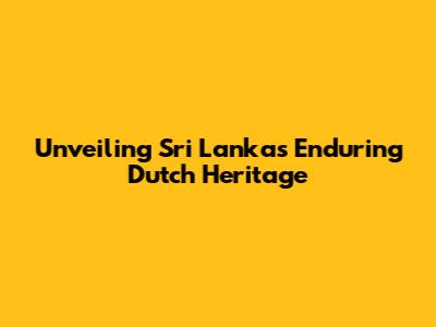 Unveiling Sri Lanka's Enduring Dutch Heritage