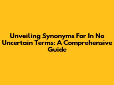 Unveiling Synonyms For 'In No Uncertain Terms': A Comprehensive Guide