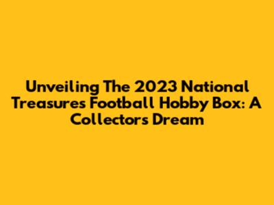 Unveiling The 2023 National Treasures Football Hobby Box: A Collector's Dream