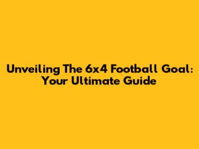 Unveiling The 6x4 Football Goal: Your Ultimate Guide