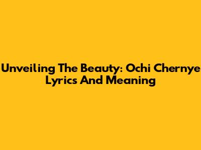 Unveiling The Beauty: Ochi Chernye Lyrics And Meaning