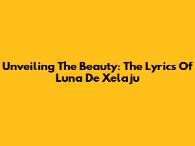 Unveiling The Beauty: The Lyrics Of Luna De Xelaju