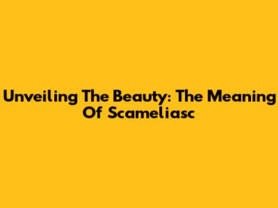 Unveiling The Beauty: The Meaning Of Scameliasc