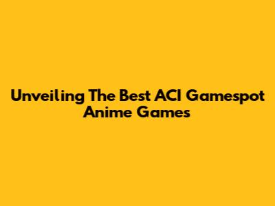 Unveiling The Best ACI Gamespot Anime Games
