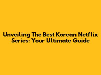 Unveiling The Best Korean Netflix Series: Your Ultimate Guide