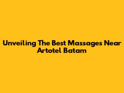 Unveiling The Best Massages Near Artotel Batam