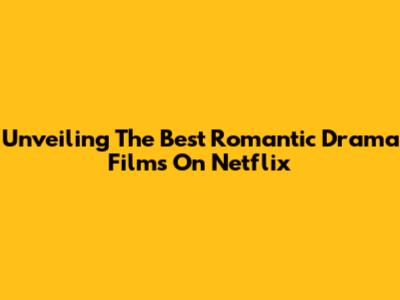 Unveiling The Best Romantic Drama Films On Netflix