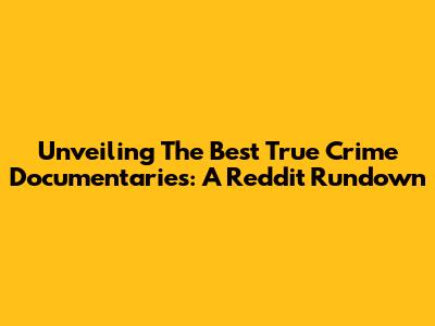 Unveiling The Best True Crime Documentaries: A Reddit Rundown