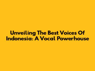 Unveiling The Best Voices Of Indonesia: A Vocal Powerhouse