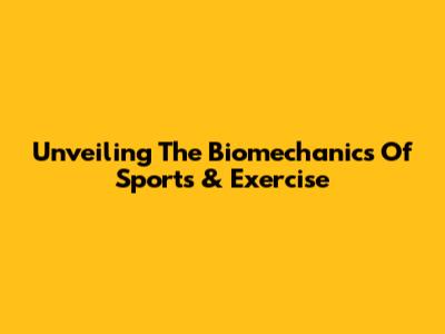 Unveiling The Biomechanics Of Sports & Exercise