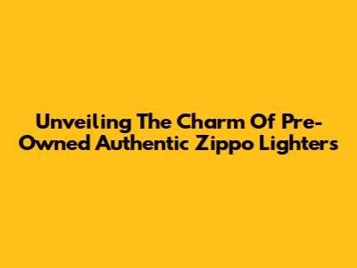 Unveiling The Charm Of Pre-Owned Authentic Zippo Lighters