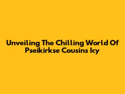 Unveiling The Chilling World Of Pseikirkse Cousins Icy