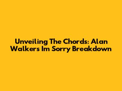 Unveiling The Chords: Alan Walker's "I'm Sorry" Breakdown