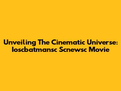 Unveiling The Cinematic Universe: Ioscbatmansc Scnewsc Movie
