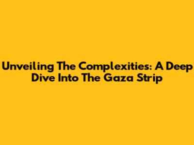 Unveiling The Complexities: A Deep Dive Into The Gaza Strip