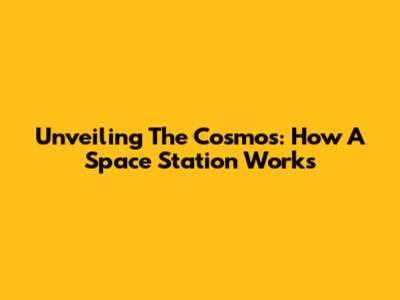 Unveiling The Cosmos: How A Space Station Works